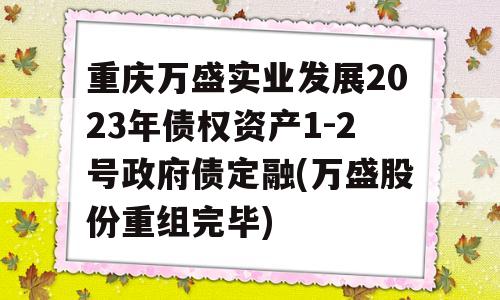 重庆万盛实业发展2023年债权资产1-2号政府债定融(万盛股份重组完毕)