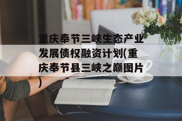 重庆奉节三峡生态产业发展债权融资计划(重庆奉节县三峡之巅图片)