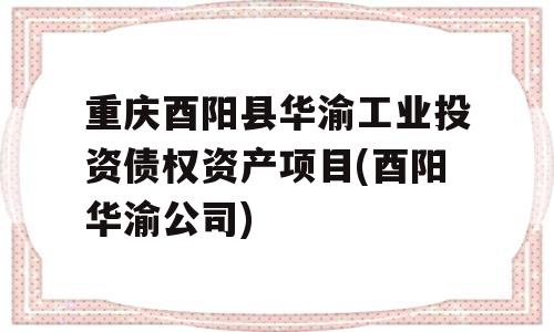 重庆酉阳县华渝工业投资债权资产项目(酉阳华渝公司)