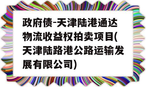 政府债-天津陆港通达物流收益权拍卖项目(天津陆路港公路运输发展有限公司)