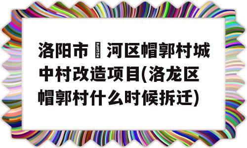 洛阳市瀍河区帽郭村城中村改造项目(洛龙区帽郭村什么时候拆迁)