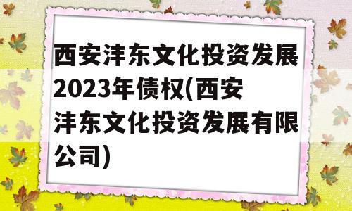 西安沣东文化投资发展2023年债权(西安沣东文化投资发展有限公司)