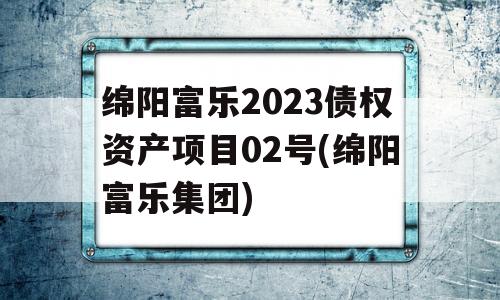 绵阳富乐2023债权资产项目02号(绵阳富乐集团)