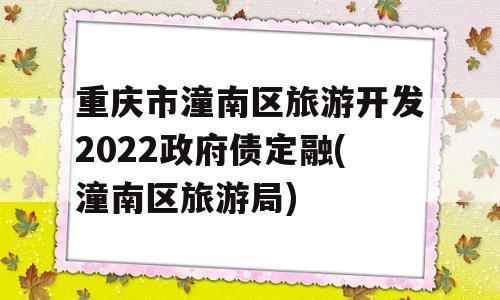 重庆市潼南区旅游开发2022政府债定融(潼南区旅游局)