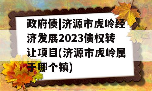 政府债|济源市虎岭经济发展2023债权转让项目(济源市虎岭属于哪个镇)