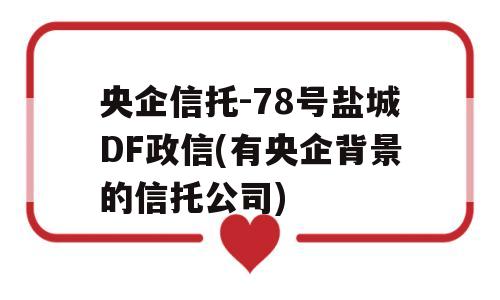 央企信托-78号盐城DF政信(有央企背景的信托公司)