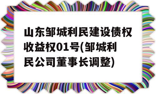 山东邹城利民建设债权收益权01号(邹城利民公司董事长调整)