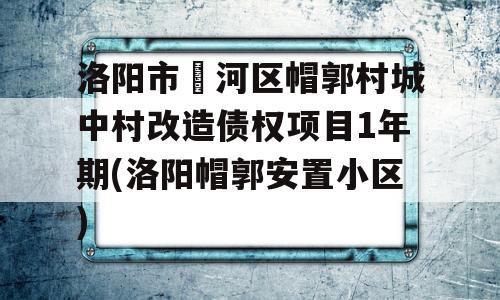 洛阳市瀍河区帽郭村城中村改造债权项目1年期(洛阳帽郭安置小区)