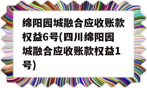 绵阳园城融合应收账款权益6号(四川绵阳园城融合应收账款权益1号)