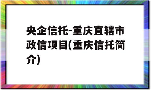 央企信托-重庆直辖市政信项目(重庆信托简介)