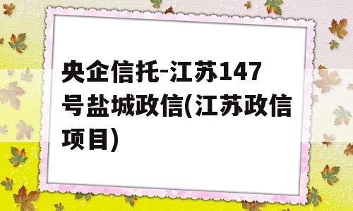 央企信托-江苏147号盐城政信(江苏政信项目)