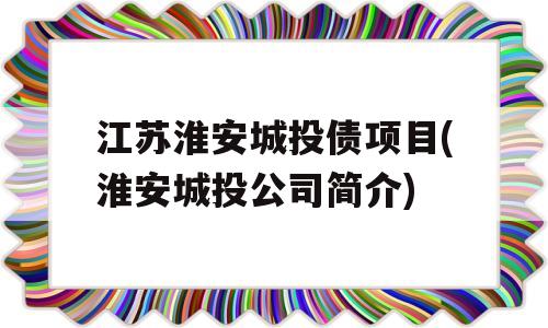 江苏淮安城投债项目(淮安城投公司简介)