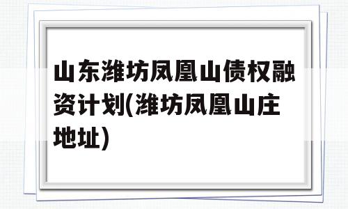 山东潍坊凤凰山债权融资计划(潍坊凤凰山庄地址)