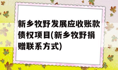 新乡牧野发展应收账款债权项目(新乡牧野捐赠联系方式)