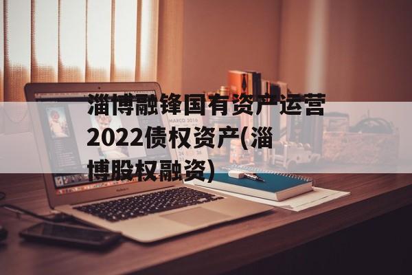 淄博融锋国有资产运营2022债权资产(淄博股权融资)