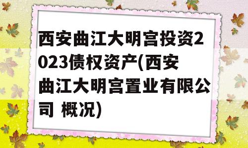 西安曲江大明宫投资2023债权资产(西安曲江大明宫置业有限公司 概况)