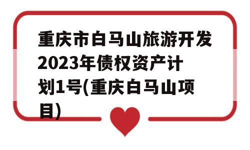 重庆市白马山旅游开发2023年债权资产计划1号(重庆白马山项目)