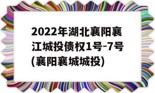 2022年湖北襄阳襄江城投债权1号-7号(襄阳襄城城投)