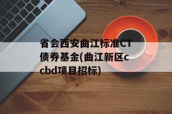 省会西安曲江标准CT债券基金(曲江新区ccbd项目招标)