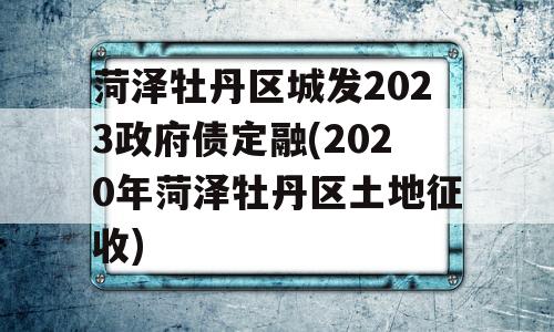 菏泽牡丹区城发2023政府债定融(2020年菏泽牡丹区土地征收)