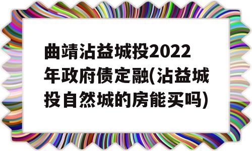 曲靖沾益城投2022年政府债定融(沾益城投自然城的房能买吗)