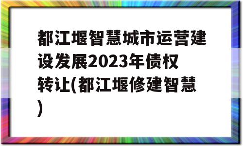 都江堰智慧城市运营建设发展2023年债权转让(都江堰修建智慧)