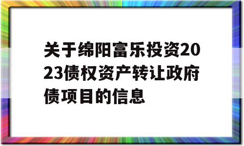 关于绵阳富乐投资2023债权资产转让政府债项目的信息