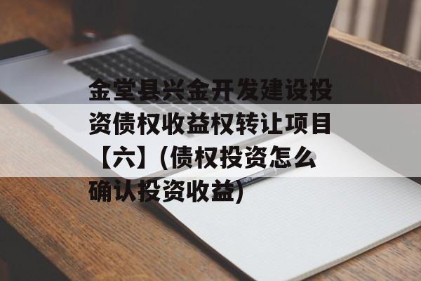 金堂县兴金开发建设投资债权收益权转让项目【六】(债权投资怎么确认投资收益)