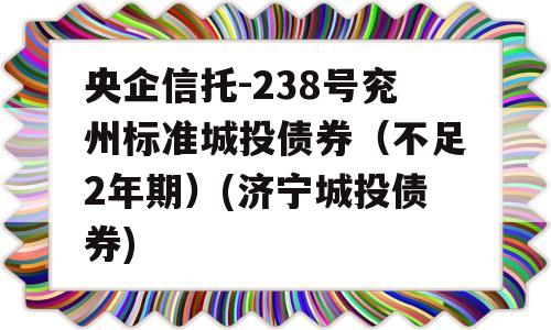 央企信托-238号兖州标准城投债券（不足2年期）(济宁城投债券)