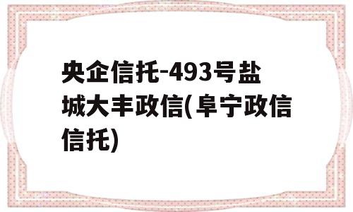 央企信托-493号盐城大丰政信(阜宁政信信托)