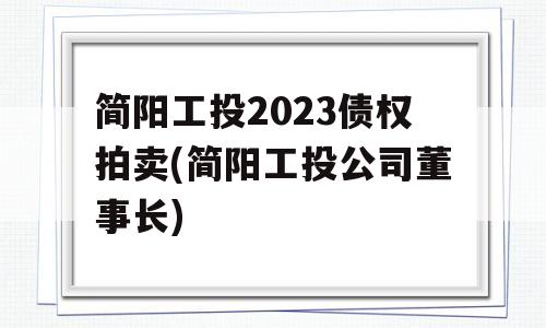 简阳工投2023债权拍卖(简阳工投公司董事长)