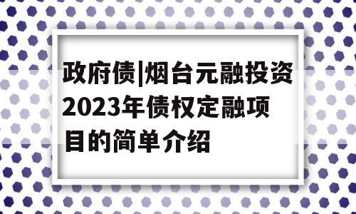 政府债|烟台元融投资2023年债权定融项目的简单介绍