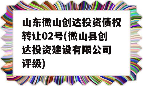 山东微山创达投资债权转让02号(微山县创达投资建设有限公司 评级)