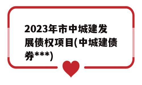 2023年市中城建发展债权项目(中城建债券***)