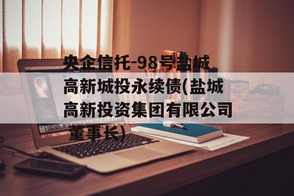 央企信托-98号盐城高新城投永续债(盐城高新投资集团有限公司 董事长)