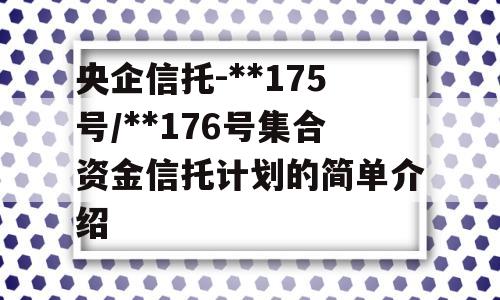 央企信托-**175号/**176号集合资金信托计划的简单介绍