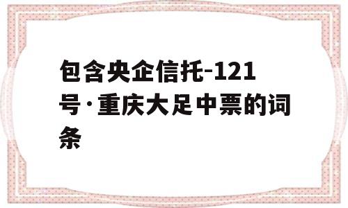 包含央企信托-121号·重庆大足中票的词条