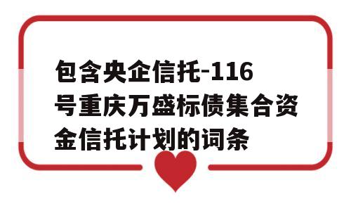 包含央企信托-116号重庆万盛标债集合资金信托计划的词条