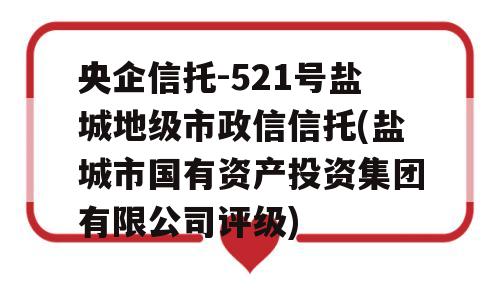 央企信托-521号盐城地级市政信信托(盐城市国有资产投资集团有限公司评级)