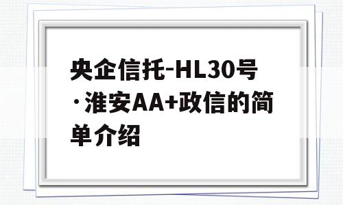 央企信托-HL30号·淮安AA+政信的简单介绍