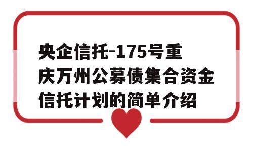 央企信托-175号重庆万州公募债集合资金信托计划的简单介绍