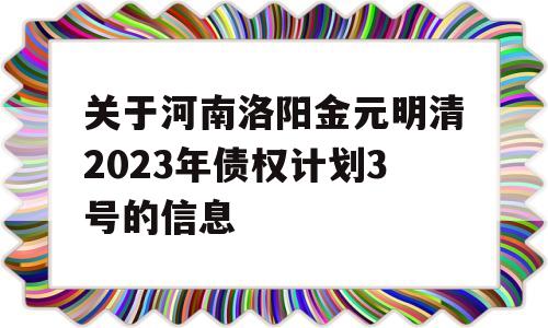 关于河南洛阳金元明清2023年债权计划3号的信息