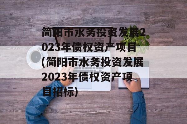 简阳市水务投资发展2023年债权资产项目(简阳市水务投资发展2023年债权资产项目招标)