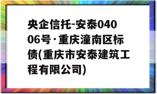 央企信托-安泰04006号·重庆潼南区标债(重庆市安泰建筑工程有限公司)