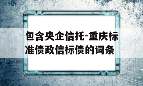 包含央企信托-重庆标准债政信标债的词条