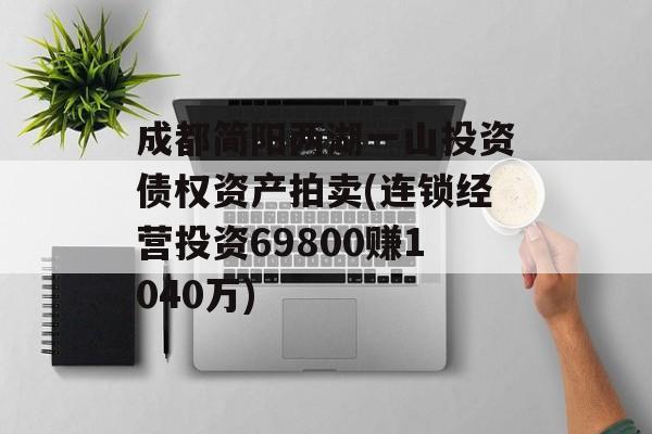 成都简阳两湖一山投资债权资产拍卖(连锁经营投资69800赚1040万)