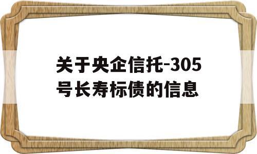 关于央企信托-305号长寿标债的信息