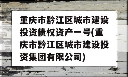 重庆市黔江区城市建设投资债权资产一号(重庆市黔江区城市建设投资集团有限公司)