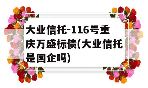 大业信托-116号重庆万盛标债(大业信托是国企吗)