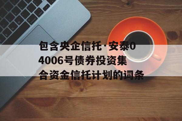 包含央企信托·安泰04006号债券投资集合资金信托计划的词条